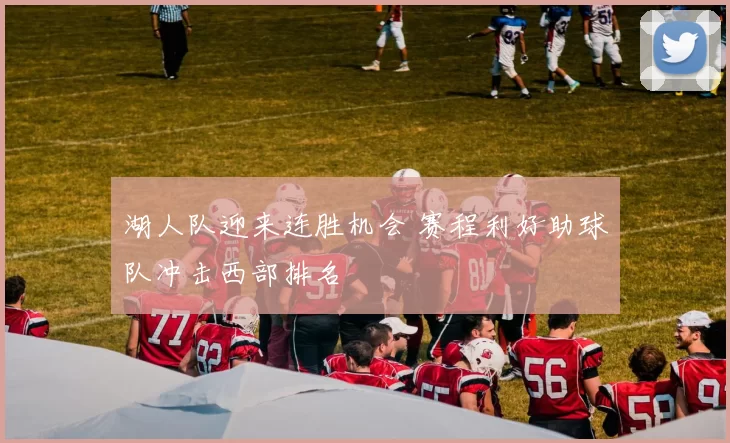 湖人队迎来连胜机会 赛程利好助球队冲击西部排名