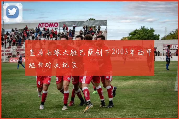 皇马七球大胜巴萨创下2003年西甲经典对决纪录