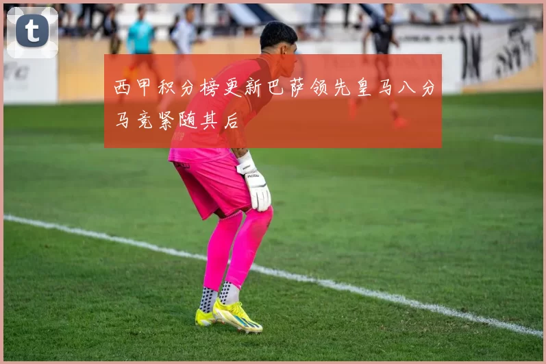 西甲积分榜更新巴萨领先皇马八分马竞紧随其后
