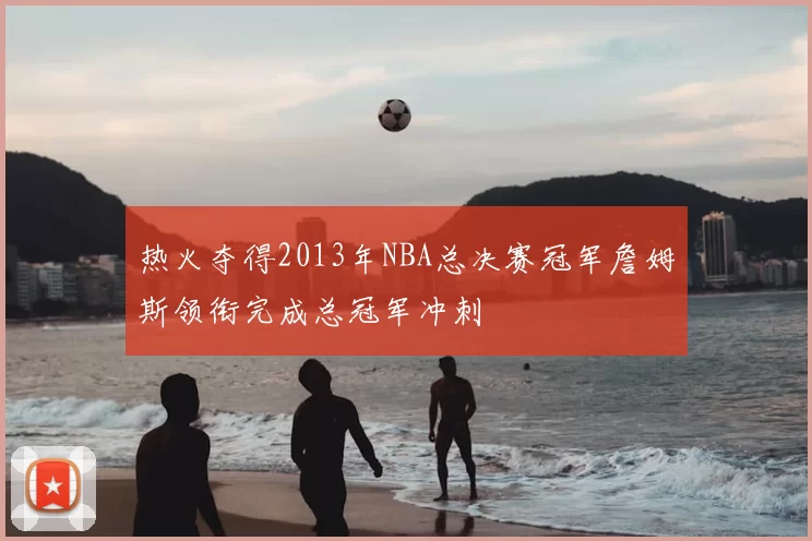 热火夺得2013年NBA总决赛冠军詹姆斯领衔完成总冠军冲刺