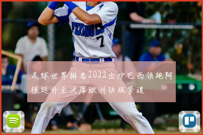 足球世界排名2022出炉巴西领跑阿根廷升至次席欧洲劲旅紧追