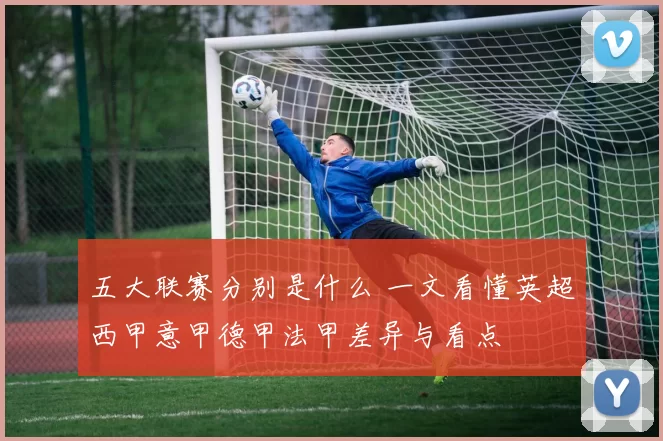 五大联赛分别是什么 一文看懂英超西甲意甲德甲法甲差异与看点