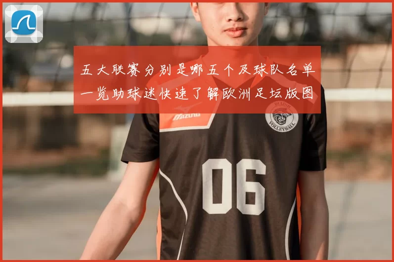 五大联赛分别是哪五个及球队名单一览助球迷快速了解欧洲足坛版图