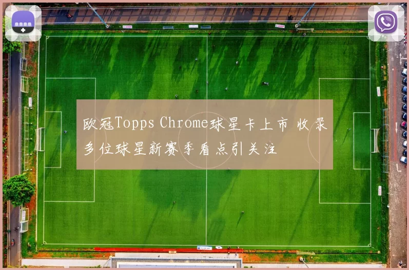欧冠Topps Chrome球星卡上市 收录多位球星新赛季看点引关注