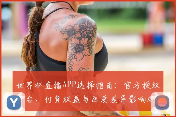 世界杯直播APP选择指南:官方授权平台、付费权益与画质差异影响观赛选择