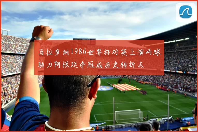 马拉多纳1986世界杯对英上演两球助力阿根廷夺冠成历史转折点