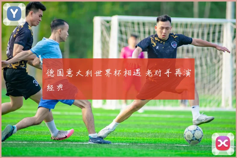 德国意大利世界杯相遇 老对手再演经典