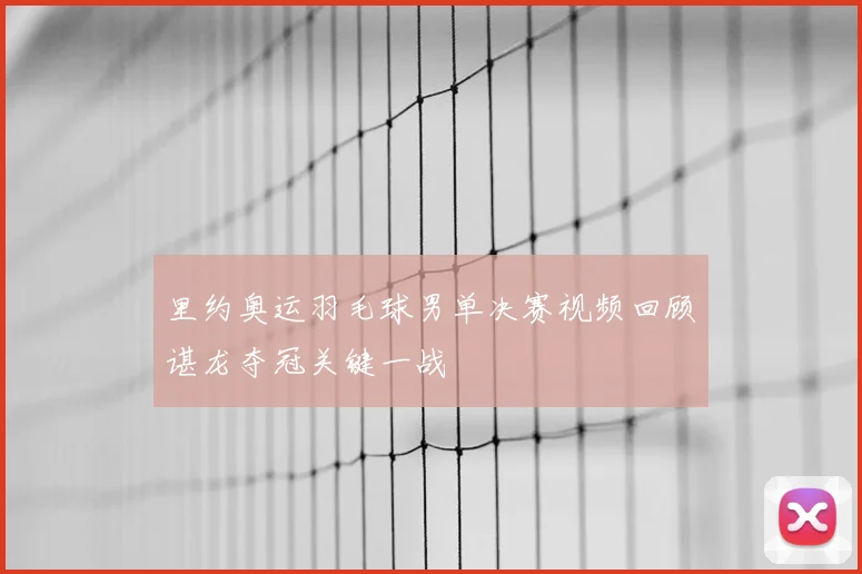 里约奥运羽毛球男单决赛视频回顾谌龙夺冠关键一战