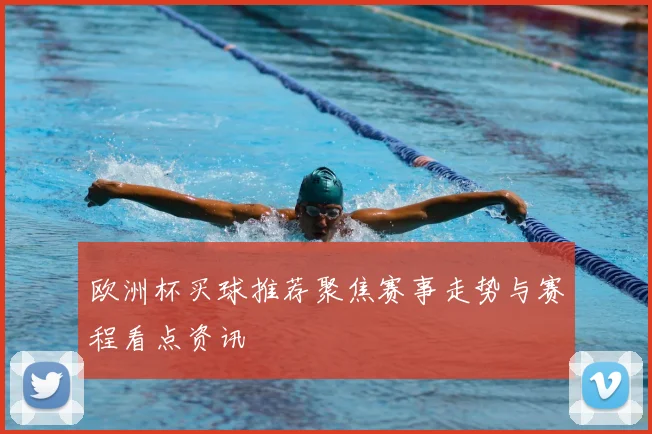 欧洲杯买球推荐聚焦赛事走势与赛程看点资讯