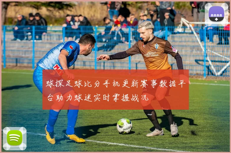 球探足球比分手机更新赛事数据平台助力球迷实时掌握战况