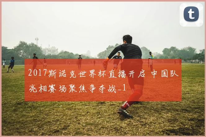 2017斯诺克世界杯直播开启 中国队亮相赛场聚焦争夺战_1