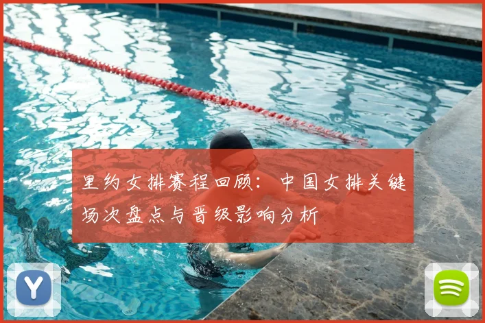 里约女排赛程回顾：中国女排关键场次盘点与晋级影响分析