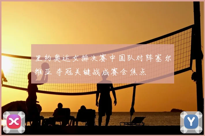 里约奥运女排决赛中国队对阵塞尔维亚 夺冠关键战成赛会焦点