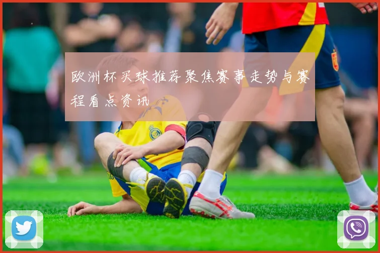 欧洲杯买球推荐聚焦赛事走势与赛程看点资讯