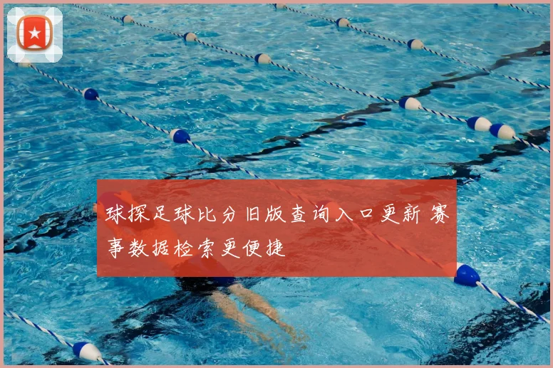 球探足球比分旧版查询入口更新 赛事数据检索更便捷