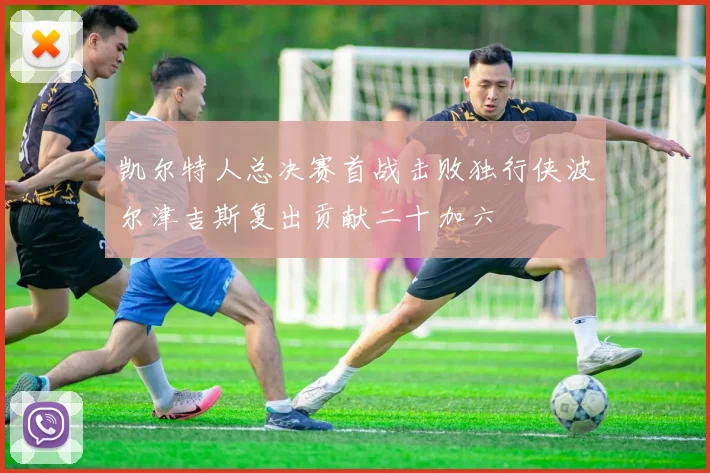 凯尔特人总决赛首战击败独行侠波尔津吉斯复出贡献二十加六
