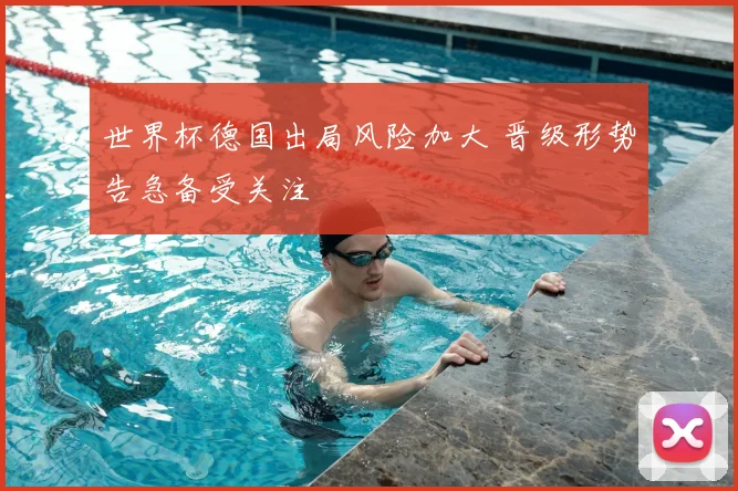 世界杯德国出局风险加大 晋级形势告急备受关注