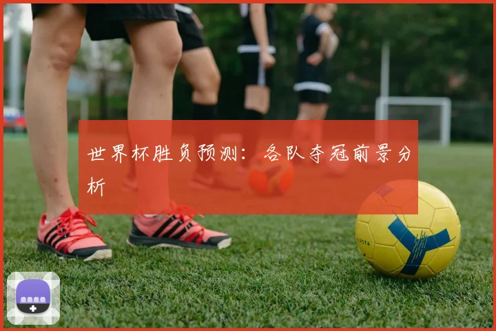 世界杯胜负预测：各队夺冠前景分析