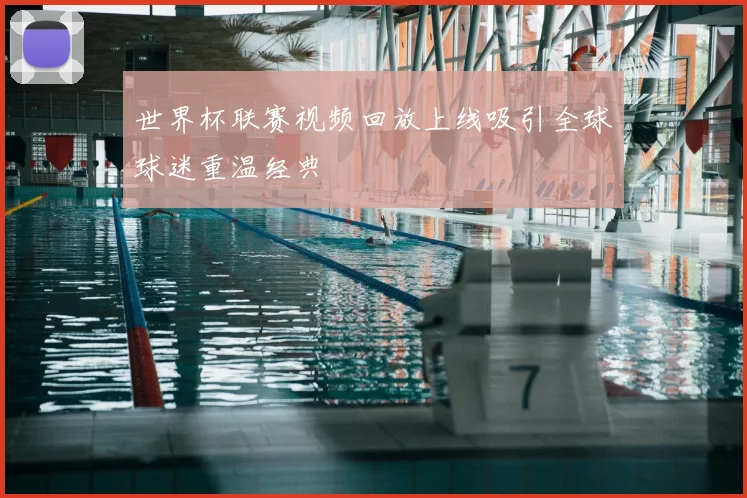 世界杯联赛视频回放上线吸引全球球迷重温经典