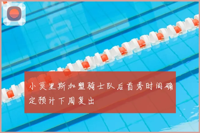 小莫里斯加盟骑士队后首秀时间确定预计下周复出