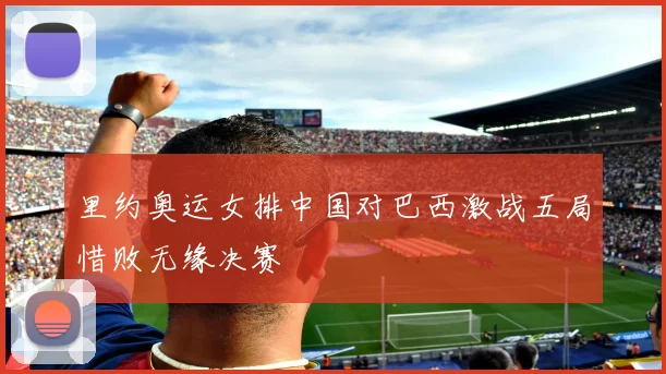 里约奥运女排中国对巴西激战五局惜败无缘决赛